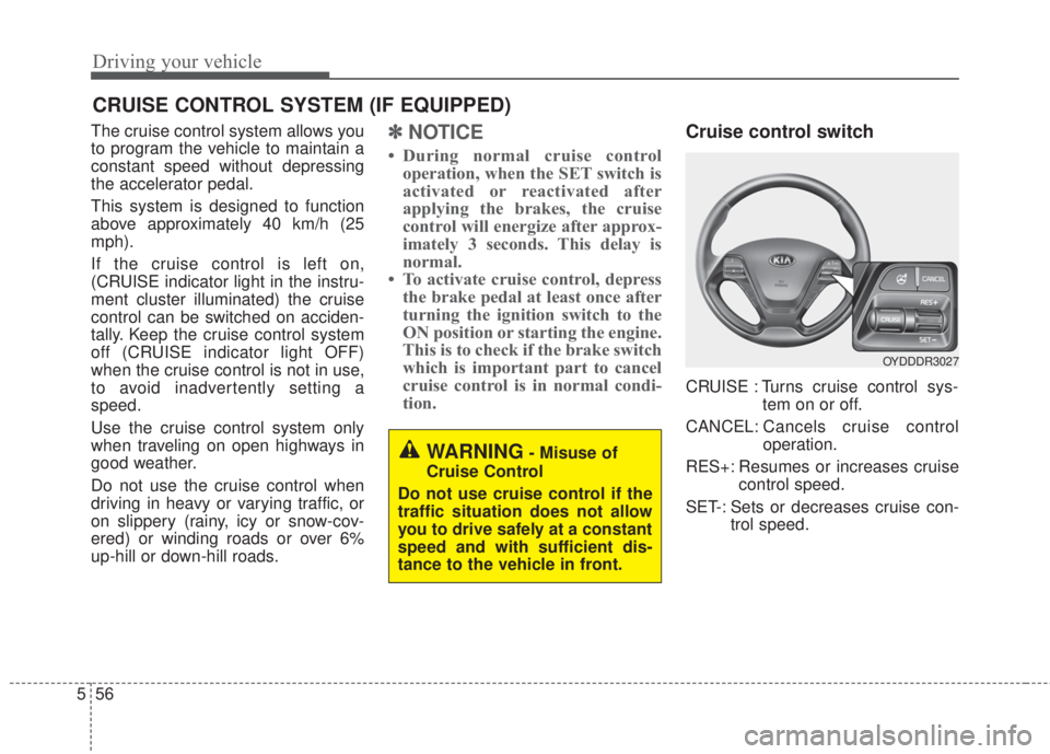 KIA FORTE 2017 Owners Manual Driving your vehicle
56 5
The cruise control system allows you
to program the vehicle to maintain a
constant speed without depressing
the accelerator pedal.
This system is designed to function
above a KIA FORTE 2017 Owners Manual Driving your vehicle
56 5
The cruise control system allows you
to program the vehicle to maintain a
constant speed without depressing
the accelerator pedal.
This system is designed to function
above a