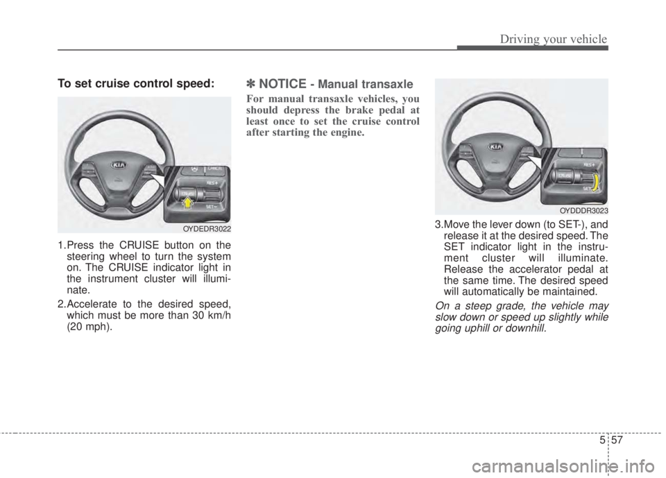 KIA FORTE 2017 Owners Manual 557
Driving your vehicle
To set cruise control speed:
1.Press the CRUISE button on the
steering wheel to turn the system
on. The CRUISE indicator light in
the instrument cluster will illumi-
nate.
2.A KIA FORTE 2017 Owners Manual 557
Driving your vehicle
To set cruise control speed:
1.Press the CRUISE button on the
steering wheel to turn the system
on. The CRUISE indicator light in
the instrument cluster will illumi-
nate.
2.A