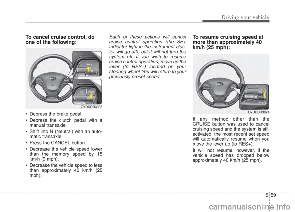 KIA FORTE 2017  Owners Manual 559
Driving your vehicle
To cancel cruise control, do
one of the following:
• Depress the brake pedal.
• Depress the clutch pedal with a
manual transaxle.
• Shift into N (Neutral) with an auto-
