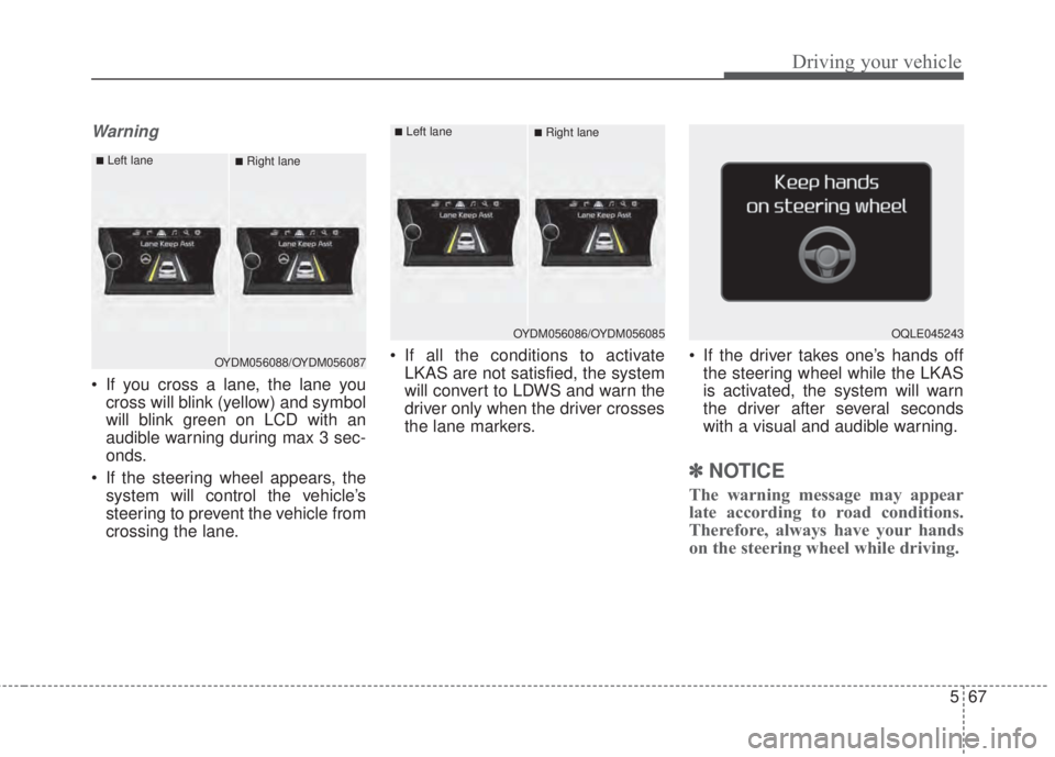 KIA FORTE 2017  Owners Manual 567
Driving your vehicle
Warning 
• If you cross a lane, the lane you
cross will blink (yellow) and symbol
will blink green on LCD with an
audible warning during max 3 sec-
onds.
• If the steering