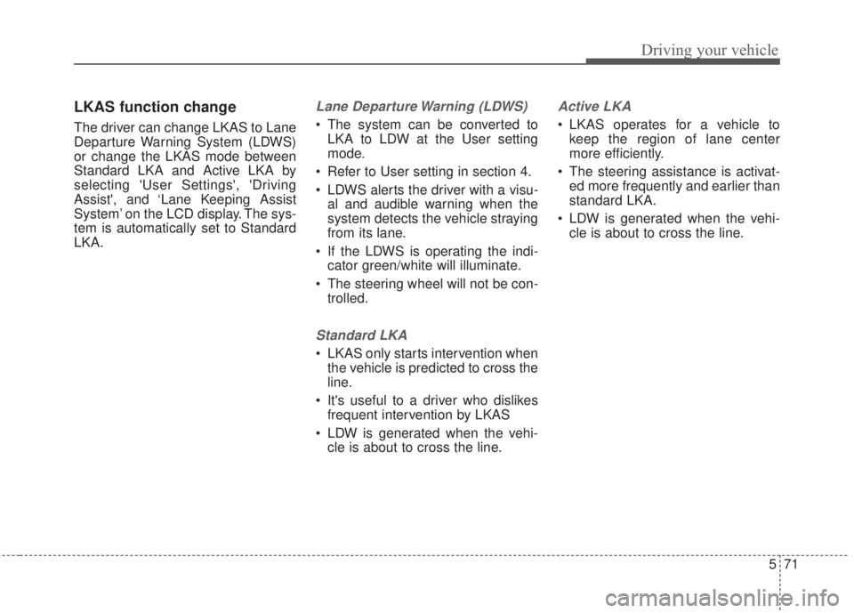 KIA FORTE 2017 Service Manual 571
Driving your vehicle
LKAS function change 
The driver can change LKAS to Lane
Departure Warning System (LDWS)
or change the LKAS mode between
Standard LKA and Active LKA by
selecting User Setting