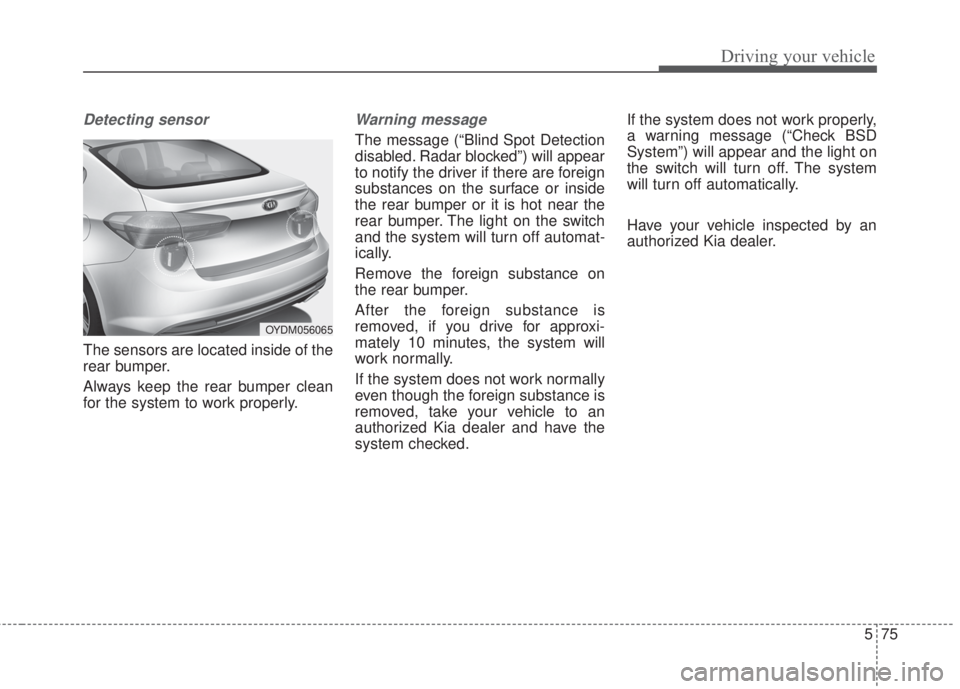 KIA FORTE 2017 Owners Manual 575
Driving your vehicle
Detecting sensor
The sensors are located inside of the
rear bumper.
Always keep the rear bumper clean
for the system to work properly.
Warning message
The message (“Blind Sp KIA FORTE 2017 Owners Manual 575
Driving your vehicle
Detecting sensor
The sensors are located inside of the
rear bumper.
Always keep the rear bumper clean
for the system to work properly.
Warning message
The message (“Blind Sp