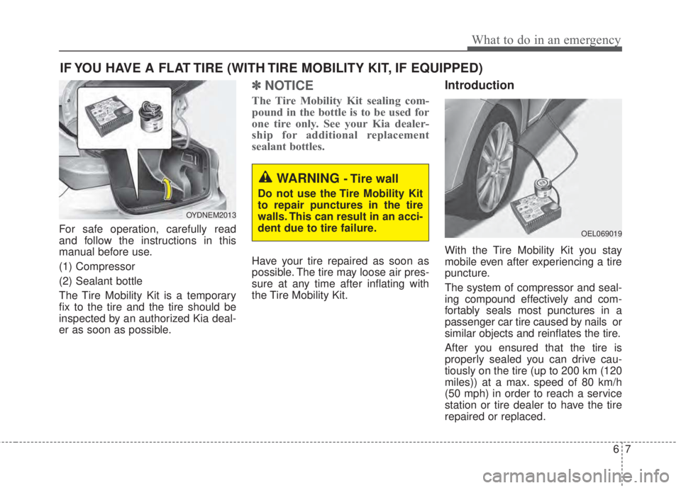 KIA FORTE 2017 Owners Manual 67
What to do in an emergency
IF YOU HAVE A FLAT TIRE (WITH TIRE MOBILITY KIT, IF EQUIPPED)
For safe operation, carefully read
and follow the instructions in this
manual before use.
(1) Compressor
(2) KIA FORTE 2017 Owners Manual 67
What to do in an emergency
IF YOU HAVE A FLAT TIRE (WITH TIRE MOBILITY KIT, IF EQUIPPED)
For safe operation, carefully read
and follow the instructions in this
manual before use.
(1) Compressor
(2)