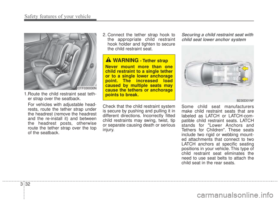 KIA FORTE 2017 Service Manual Safety features of your vehicle
32 3
1.Route the child restraint seat teth-
er strap over the seatback.
For vehicles with adjustable head-
rests, route the tether strap under
the headrest (remove the 