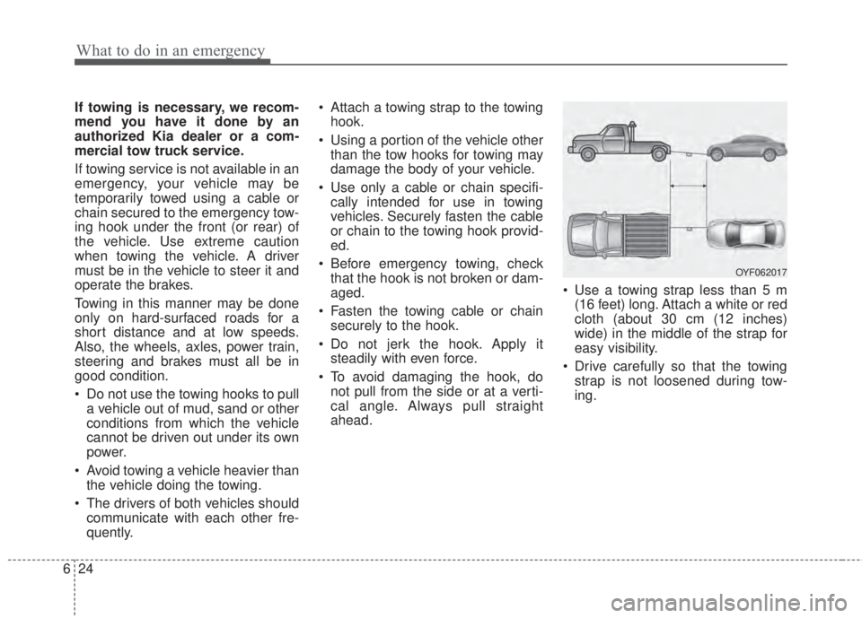 KIA FORTE 2017 Owners Manual What to do in an emergency
24 6
If towing is necessary, we recom-
mend you have it done by an
authorized Kia dealer or a com-
mercial tow truck service.
If towing service is not available in an
emerge KIA FORTE 2017 Owners Manual What to do in an emergency
24 6
If towing is necessary, we recom-
mend you have it done by an
authorized Kia dealer or a com-
mercial tow truck service.
If towing service is not available in an
emerge