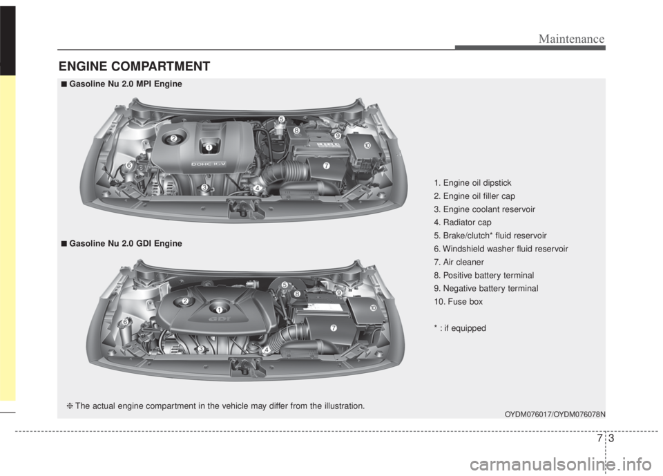 KIA FORTE 2017 Owners Manual 73
Maintenance
ENGINE COMPARTMENT
OYDM076017/OYDM076078N
■Gasoline Nu 2.0 MPI Engine
❈The actual engine compartment in the vehicle may differ from the illustration.
■Gasoline Nu 2.0 GDI Engine1 KIA FORTE 2017 Owners Manual 73
Maintenance
ENGINE COMPARTMENT
OYDM076017/OYDM076078N
■Gasoline Nu 2.0 MPI Engine
❈The actual engine compartment in the vehicle may differ from the illustration.
■Gasoline Nu 2.0 GDI Engine1
