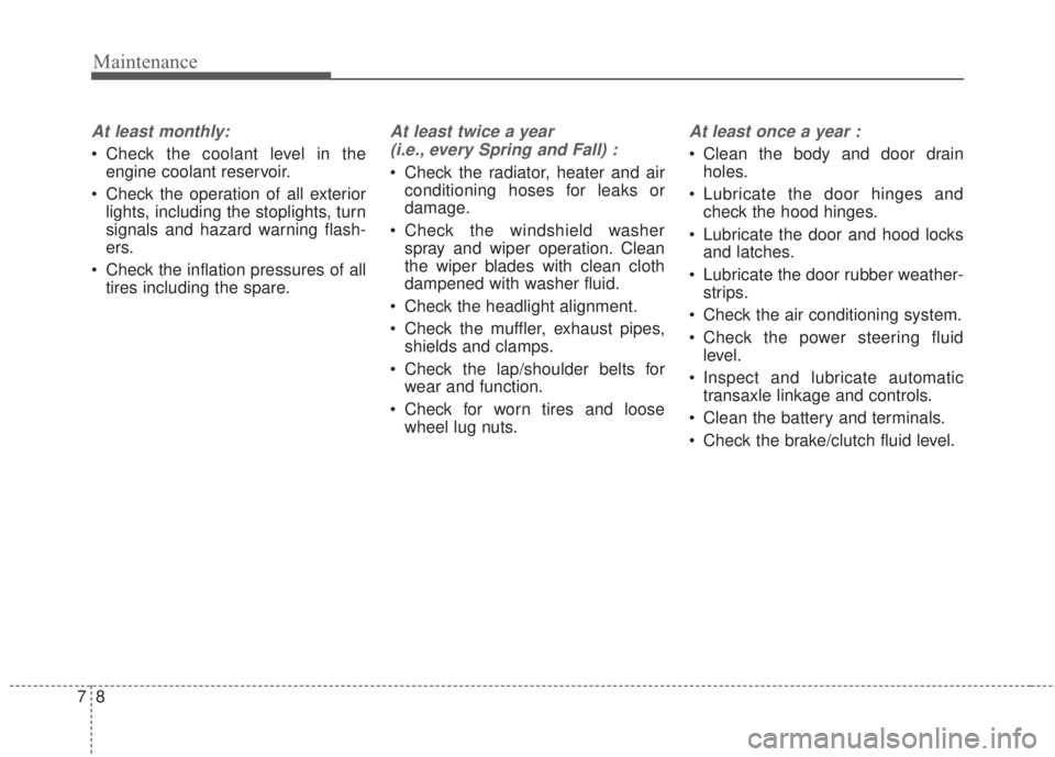 KIA FORTE 2017  Owners Manual Maintenance
8 7
At least monthly:
• Check the coolant level in the
engine coolant reservoir.
• Check the operation of all exterior
lights, including the stoplights, turn
signals and hazard warning