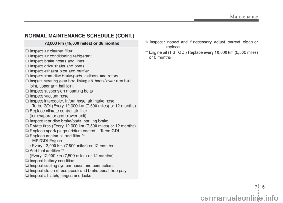 KIA FORTE 2017 Owners Manual 715
Maintenance
NORMAL MAINTENANCE SCHEDULE (CONT.)
❈Inspect : Inspect and if necessary, adjust, correct, clean or
replace.
*
4Engine oil (1.6 TGDI) Replace every 10,000 km (6,500 miles)
or 6 months KIA FORTE 2017 Owners Manual 715
Maintenance
NORMAL MAINTENANCE SCHEDULE (CONT.)
❈Inspect : Inspect and if necessary, adjust, correct, clean or
replace.
*
4Engine oil (1.6 TGDI) Replace every 10,000 km (6,500 miles)
or 6 months