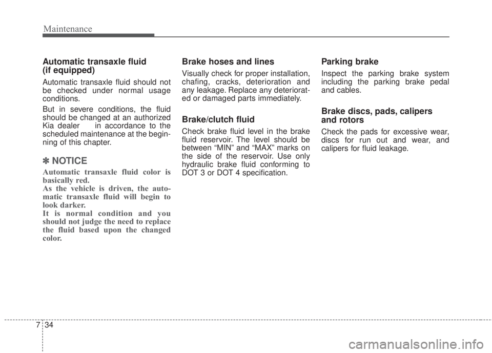 KIA FORTE 2017 Owners Manual Maintenance
34 7
Automatic transaxle fluid
(if equipped)
Automatic transaxle fluid should not
be checked under normal usage
conditions.
But in severe conditions, the fluid
should be changed at an aut KIA FORTE 2017 Owners Manual Maintenance
34 7
Automatic transaxle fluid
(if equipped)
Automatic transaxle fluid should not
be checked under normal usage
conditions.
But in severe conditions, the fluid
should be changed at an aut