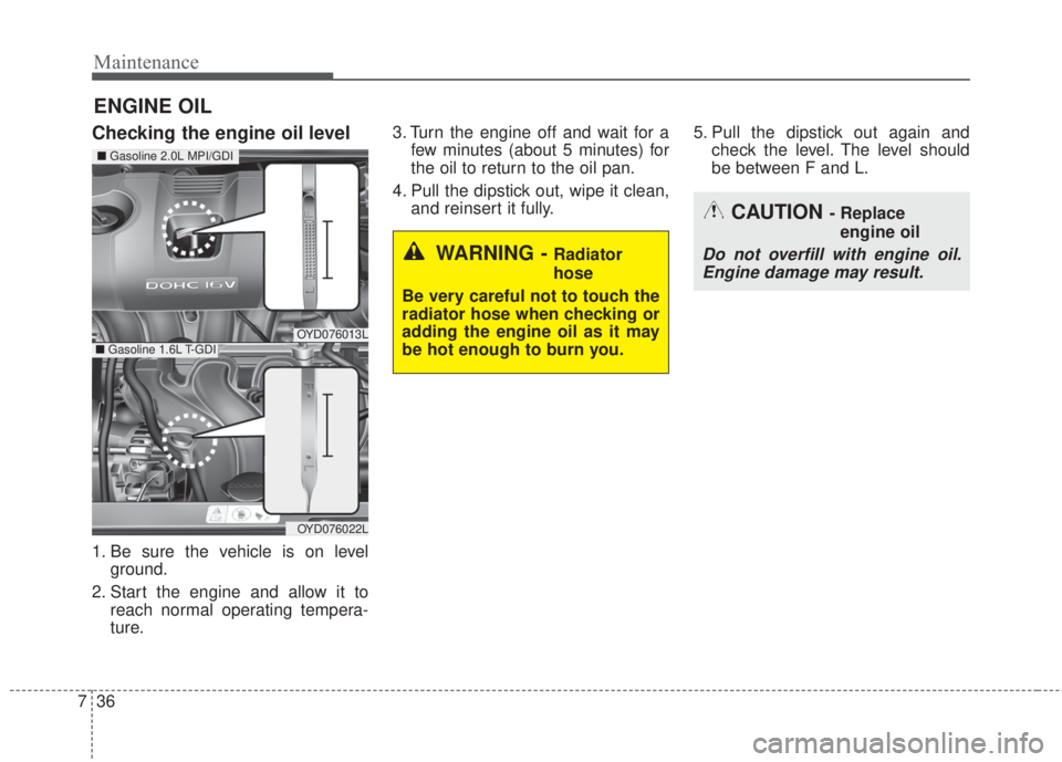 KIA FORTE 2017  Owners Manual Maintenance
36 7
ENGINE OIL
Checking the engine oil level
1. Be sure the vehicle is on level
ground.
2. Start the engine and allow it to
reach normal operating tempera-
ture.3. Turn the engine off and