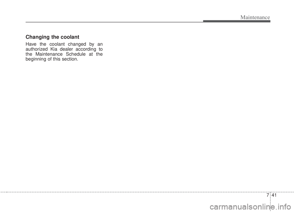 KIA FORTE 2017 Owners Manual 741
Maintenance
Changing the coolant
Have the coolant changed by an
authorized Kia dealer according to
the Maintenance Schedule at the
beginning of this section. KIA FORTE 2017 Owners Manual 741
Maintenance
Changing the coolant
Have the coolant changed by an
authorized Kia dealer according to
the Maintenance Schedule at the
beginning of this section.
