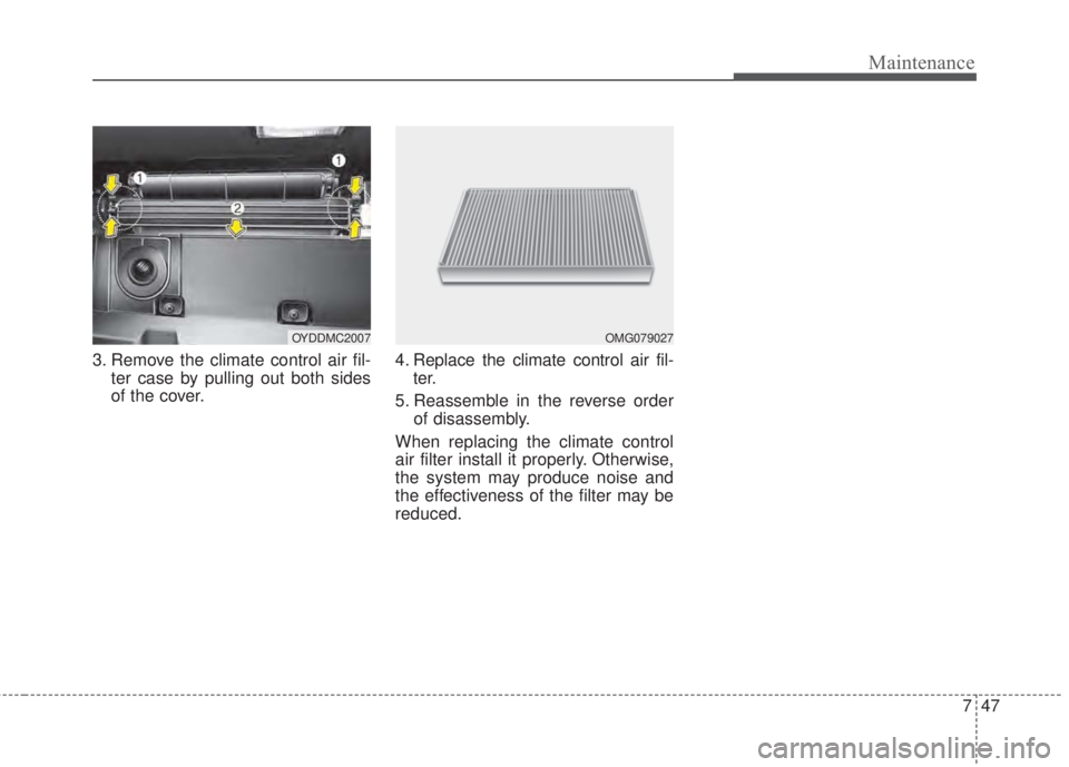 KIA FORTE 2017 Owners Manual 747
Maintenance
3. Remove the climate control air fil-
ter case by pulling out both sides
of the cover.4. Replace the climate control air fil-
ter.
5. Reassemble in the reverse order
of disassembly.
W KIA FORTE 2017 Owners Manual 747
Maintenance
3. Remove the climate control air fil-
ter case by pulling out both sides
of the cover.4. Replace the climate control air fil-
ter.
5. Reassemble in the reverse order
of disassembly.
W