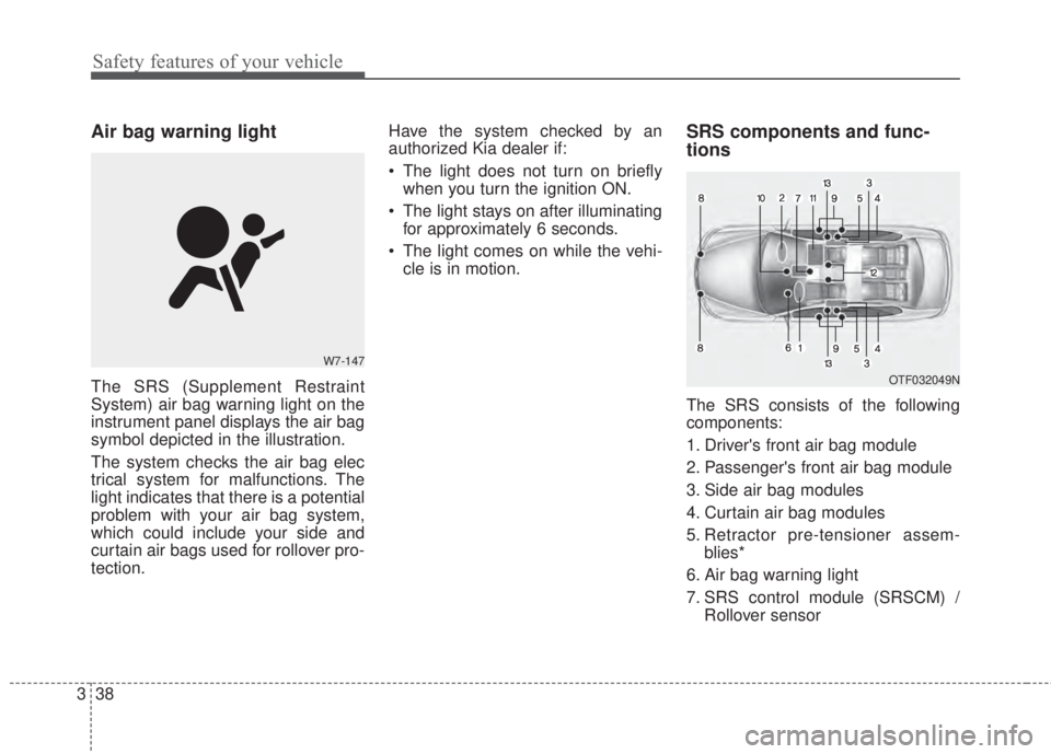 KIA FORTE 2017 Workshop Manual Safety features of your vehicle
38 3
Air bag warning light
The SRS (Supplement Restraint
System) air bag warning light on the
instrument panel displays the air bag
symbol depicted in the illustration. KIA FORTE 2017 Workshop Manual Safety features of your vehicle
38 3
Air bag warning light
The SRS (Supplement Restraint
System) air bag warning light on the
instrument panel displays the air bag
symbol depicted in the illustration.