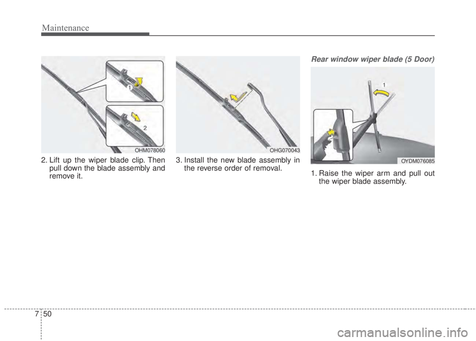 KIA FORTE 2017 Owners Manual Maintenance
50 7
2. Lift up the wiper blade clip. Then
pull down the blade assembly and
remove it.3. Install the new blade assembly in
the reverse order of removal.
Rear window wiper blade (5 Door)
1. KIA FORTE 2017 Owners Manual Maintenance
50 7
2. Lift up the wiper blade clip. Then
pull down the blade assembly and
remove it.3. Install the new blade assembly in
the reverse order of removal.
Rear window wiper blade (5 Door)
1.