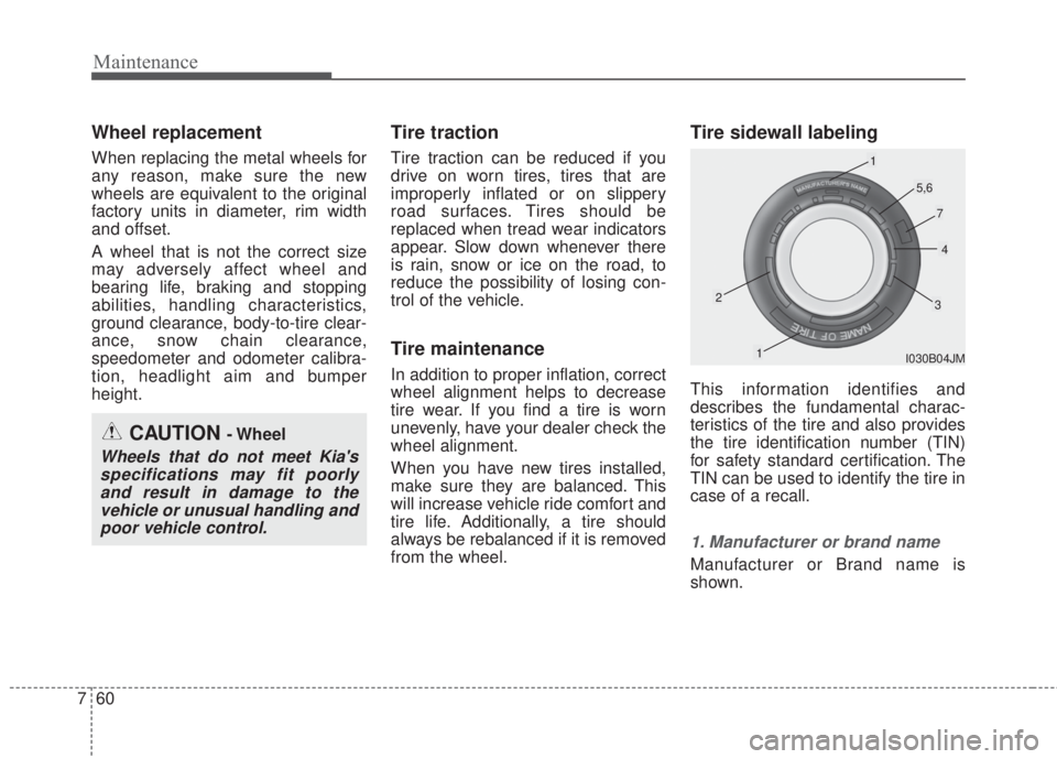KIA FORTE 2017  Owners Manual Maintenance
60 7
Wheel replacement 
When replacing the metal wheels for
any reason, make sure the new
wheels are equivalent to the original
factory units in diameter, rim width
and offset.
A wheel tha