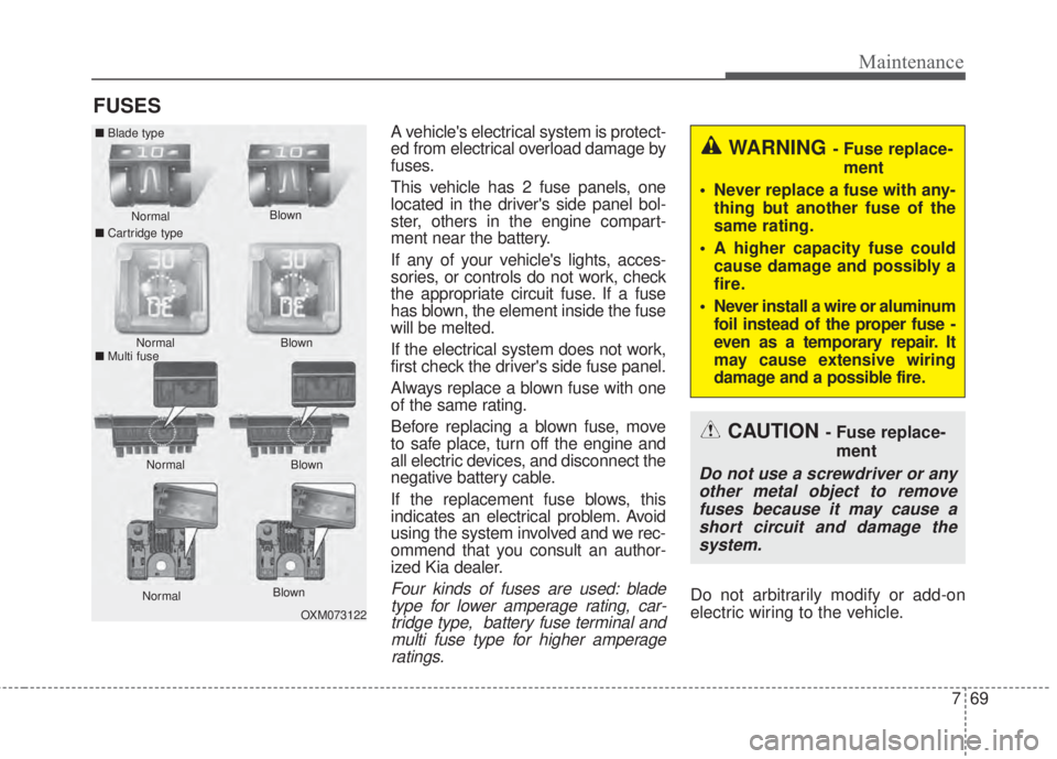 KIA FORTE 2017  Owners Manual 769
Maintenance
FUSES
A vehicles electrical system is protect-
ed from electrical overload damage by
fuses.
This vehicle has 2 fuse panels, one
located in the drivers side panel bol-
ster, others in