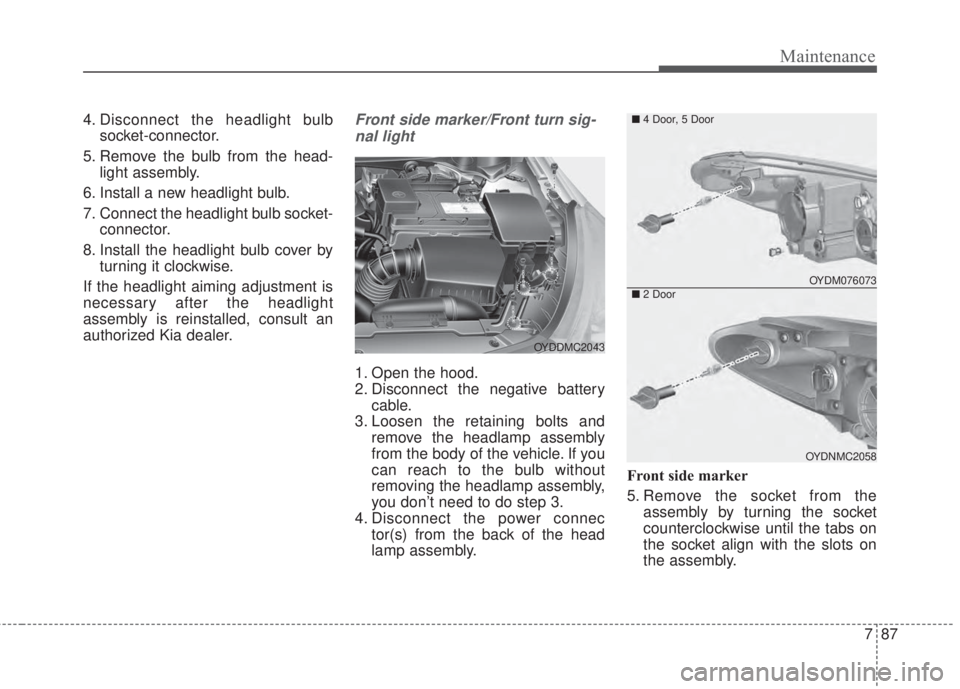 KIA FORTE 2017 Owners Manual 787
Maintenance
4. Disconnect the headlight bulb
socket-connector.
5. Remove the bulb from the head-
light assembly.
6. Install a new headlight bulb.
7. Connect the headlight bulb socket-
connector.
8 KIA FORTE 2017 Owners Manual 787
Maintenance
4. Disconnect the headlight bulb
socket-connector.
5. Remove the bulb from the head-
light assembly.
6. Install a new headlight bulb.
7. Connect the headlight bulb socket-
connector.
8