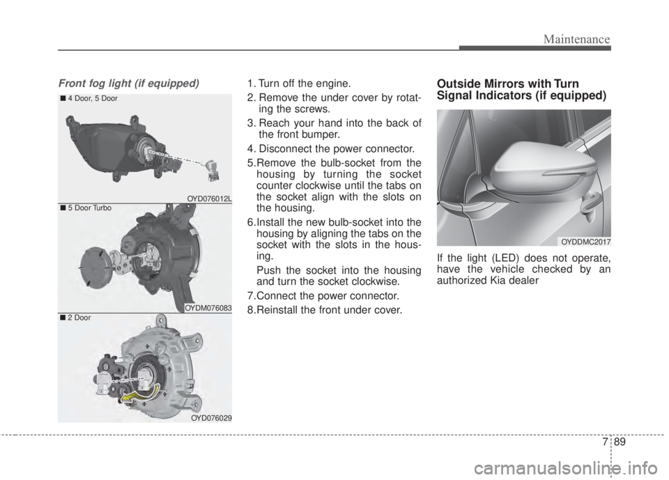 KIA FORTE 2017  Owners Manual 789
Maintenance
Front fog light (if equipped)1. Turn off the engine.
2. Remove the under cover by rotat-
ing the screws.
3. Reach your hand into the back of
the front bumper.
4. Disconnect the power c