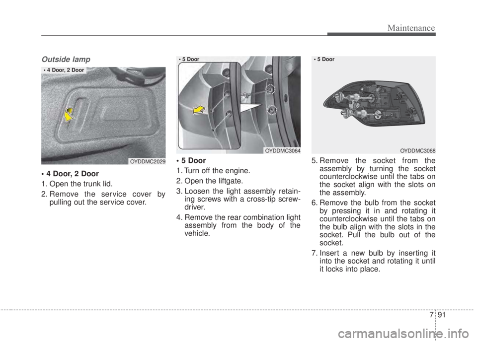 KIA FORTE 2017 Owners Manual 791
Maintenance
Outside lamp
• 4 Door, 2 Door
1. Open the trunk lid.
2. Remove the service cover by
pulling out the service cover.• 5 Door
1. Turn off the engine.
2. Open the liftgate.
3. Loosen t KIA FORTE 2017 Owners Manual 791
Maintenance
Outside lamp
• 4 Door, 2 Door
1. Open the trunk lid.
2. Remove the service cover by
pulling out the service cover.• 5 Door
1. Turn off the engine.
2. Open the liftgate.
3. Loosen t