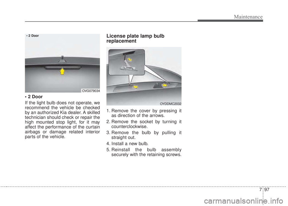 KIA FORTE 2017 Owners Manual 797
Maintenance
• 2 Door
If the light bulb does not operate, we
recommend the vehicle be checked
by an authorized Kia dealer. A skilled
technician should check or repair the
high mounted stop light, KIA FORTE 2017 Owners Manual 797
Maintenance
• 2 Door
If the light bulb does not operate, we
recommend the vehicle be checked
by an authorized Kia dealer. A skilled
technician should check or repair the
high mounted stop light,