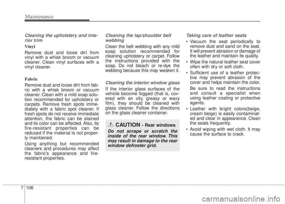 KIA FORTE 2017  Owners Manual Maintenance
106 7
Cleaning the upholstery and inte-
rior trim 
Vinyl 
Remove dust and loose dirt from
vinyl with a whisk broom or vacuum
cleaner. Clean vinyl surfaces with a
vinyl cleaner.
Fabric 
Rem