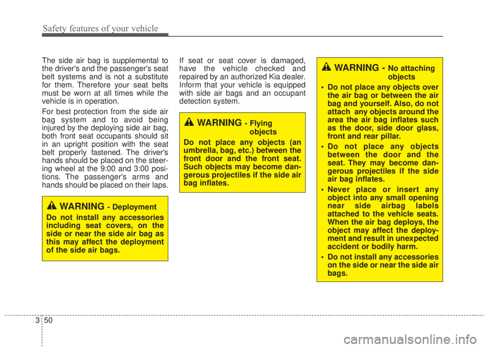KIA FORTE 2017 Repair Manual Safety features of your vehicle
50 3
The side air bag is supplemental to
the drivers and the passengers seat
belt systems and is not a substitute
for them. Therefore your seat belts
must be worn at KIA FORTE 2017 Repair Manual Safety features of your vehicle
50 3
The side air bag is supplemental to
the drivers and the passengers seat
belt systems and is not a substitute
for them. Therefore your seat belts
must be worn at