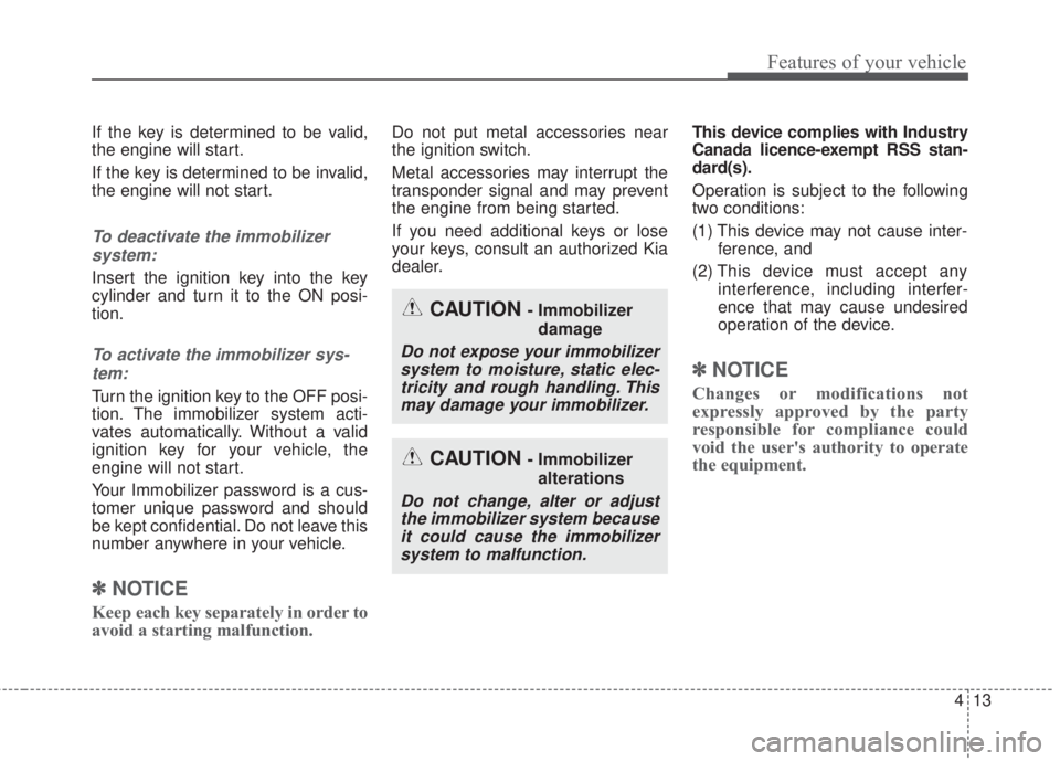 KIA FORTE 2017  Owners Manual 413
Features of your vehicle
If the key is determined to be valid,
the engine will start.
If the key is determined to be invalid,
the engine will not start.
To deactivate the immobilizer
system:
Inser