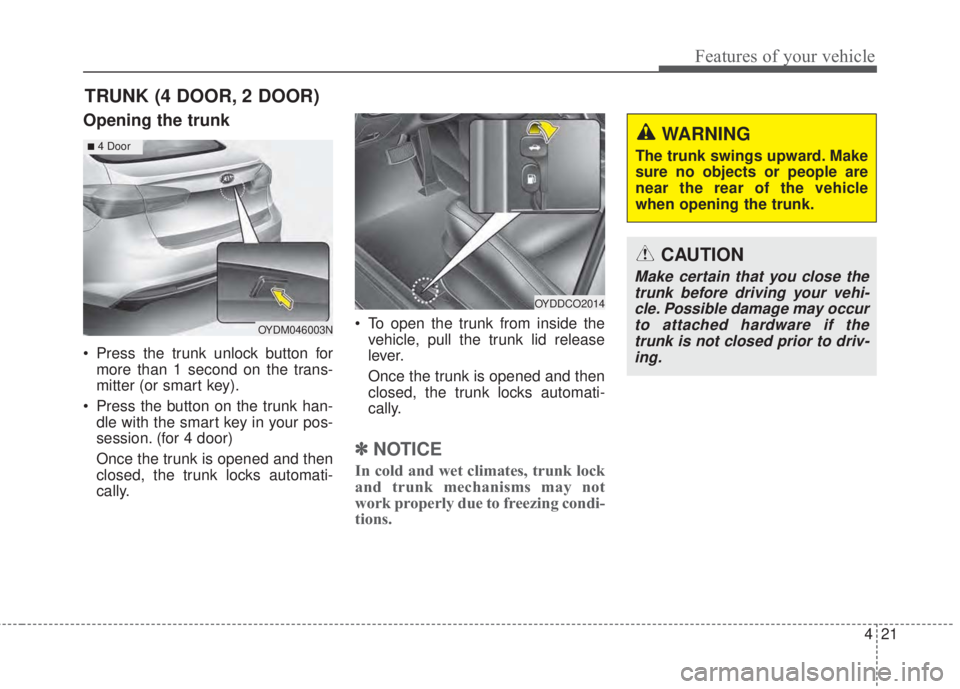 KIA FORTE 2017 User Guide 421
Features of your vehicle
Opening the trunk
• Press the trunk unlock button for
more than 1 second on the trans-
mitter (or smart key).
• Press the button on the trunk han-
dle with the smart k