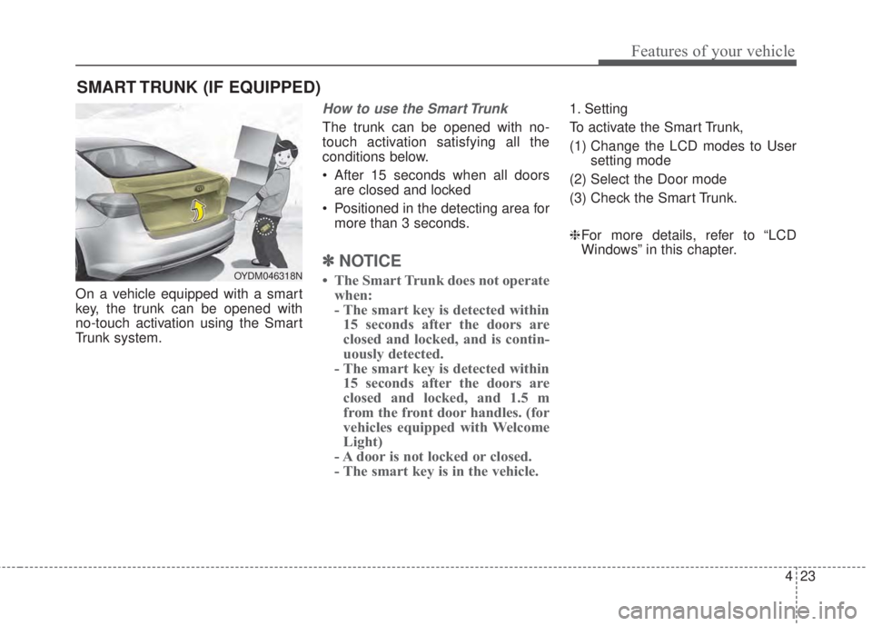 KIA FORTE 2017 Owners Manual 423
Features of your vehicle
On a vehicle equipped with a smart
key, the trunk can be opened with
no-touch activation using the Smart
Trunk system.
How to use the Smart Trunk
The trunk can be opened KIA FORTE 2017 Owners Manual 423
Features of your vehicle
On a vehicle equipped with a smart
key, the trunk can be opened with
no-touch activation using the Smart
Trunk system.
How to use the Smart Trunk
The trunk can be opened