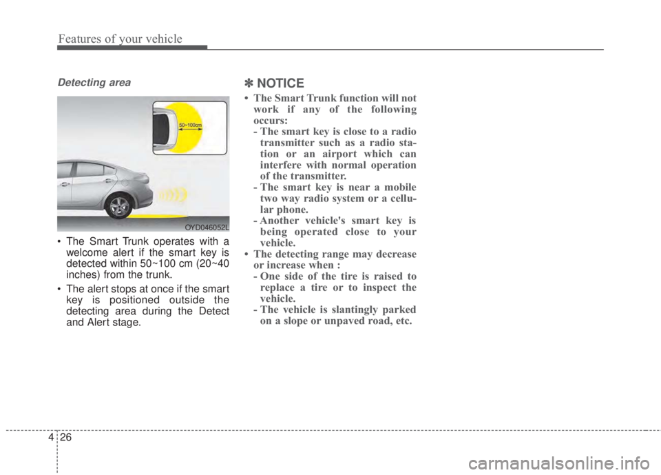 KIA FORTE 2017 User Guide Features of your vehicle
26 4
Detecting area
• The Smart Trunk operates with a
welcome alert if the smart key is
detected within 50~100 cm (20~40
inches) from the trunk.
• The alert stops at once 