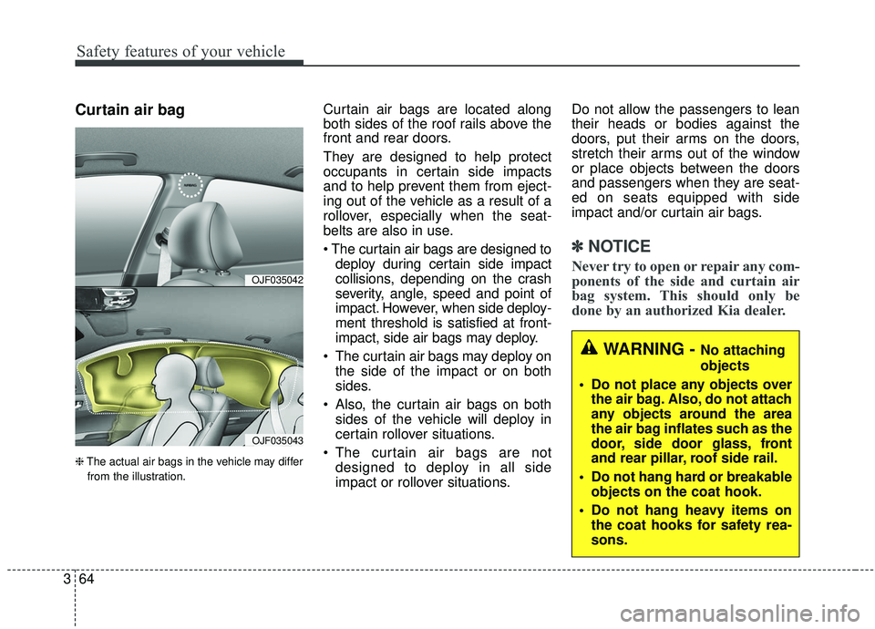 KIA OPTIMA 2020 Owners Manual Safety features of your vehicle
64
3
Curtain air bag
❈ The actual air bags in the vehicle may differ
from the illustration.
Curtain air bags are located along
both sides of the roof rails above the
KIA OPTIMA 2020 Owners Manual Safety features of your vehicle
64
3
Curtain air bag
❈ The actual air bags in the vehicle may differ
from the illustration.
Curtain air bags are located along
both sides of the roof rails above the