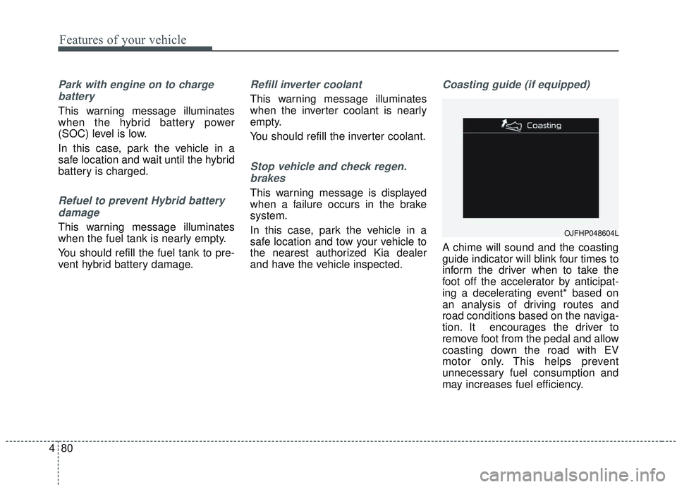 KIA OPTIMA 2020  Owners Manual Features of your vehicle
80
4
Park with engine on to charge
battery
This warning message illuminates
when the hybrid battery power
(SOC) level is low.
In this case, park the vehicle in a
safe location