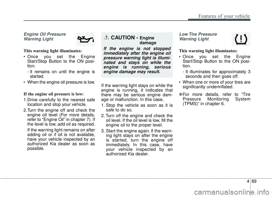 KIA OPTIMA 2020  Owners Manual 489
Features of your vehicle
Engine Oil PressureWarning Light
This warning light illuminates:
 Once you set the Engine Start/Stop Button to the ON posi-
tion.
- It remains on until the engine isstarte