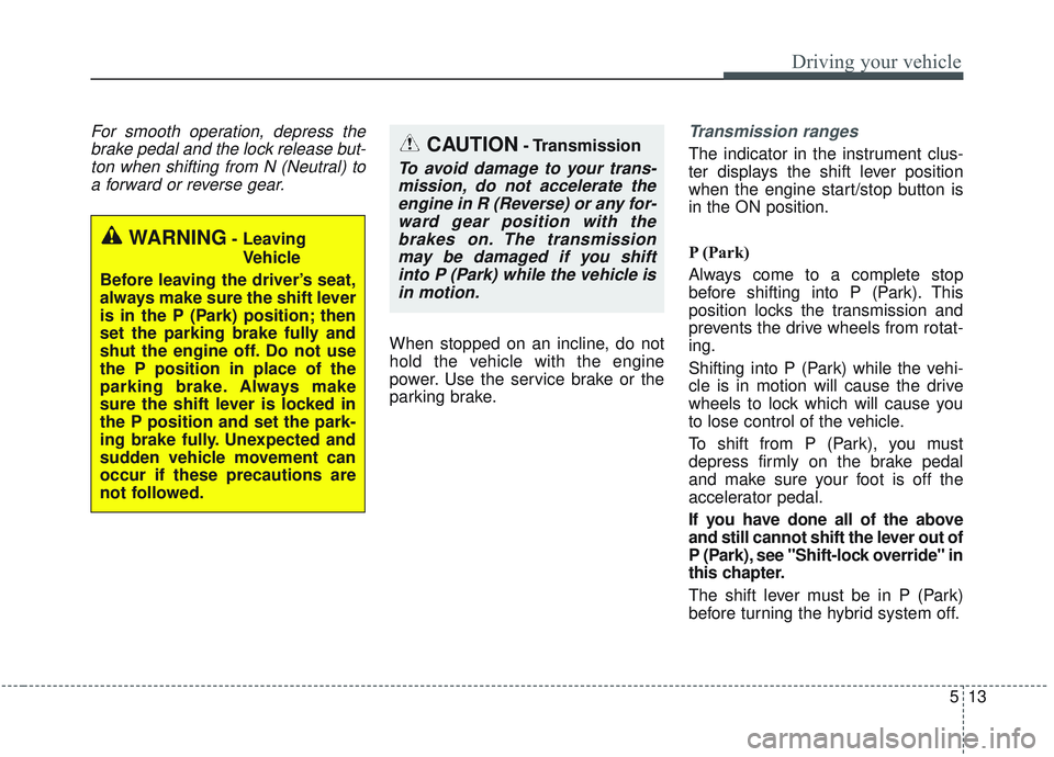 KIA OPTIMA 2020  Owners Manual 513
Driving your vehicle
For smooth operation, depress thebrake pedal and the lock release but-ton when shifting from N (Neutral) toa forward or reverse gear.
When stopped on an incline, do not
hold t