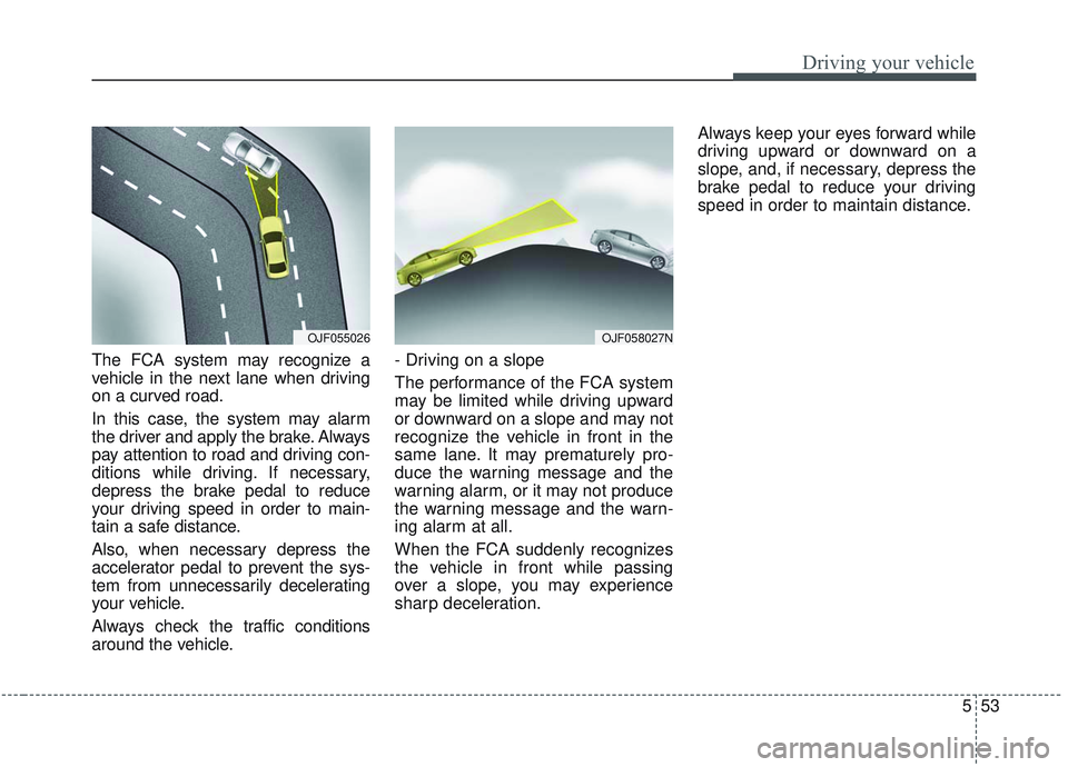 KIA OPTIMA 2020  Owners Manual 553
Driving your vehicle
The FCA system may recognize a
vehicle in the next lane when driving
on a curved road.
In this case, the system may alarm
the driver and apply the brake. Always
pay attention 