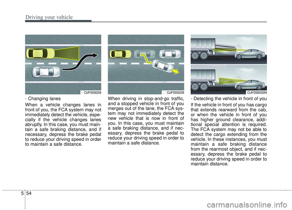 KIA OPTIMA 2020  Owners Manual Driving your vehicle
54
5
- Changing lanes
When a vehicle changes lanes in
front of you, the FCA system may not
immediately detect the vehicle, espe-
cially if the vehicle changes lanes
abruptly. In t