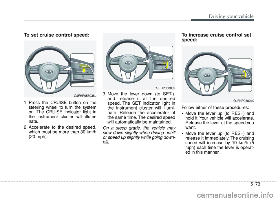 KIA OPTIMA 2020 Owners Manual 573
Driving your vehicle
To set cruise control speed:
1. Press the CRUISE button on thesteering wheel to turn the system
on. The CRUISE indicator light in
the instrument cluster will illumi-
nate.
2. KIA OPTIMA 2020 Owners Manual 573
Driving your vehicle
To set cruise control speed:
1. Press the CRUISE button on thesteering wheel to turn the system
on. The CRUISE indicator light in
the instrument cluster will illumi-
nate.
2.