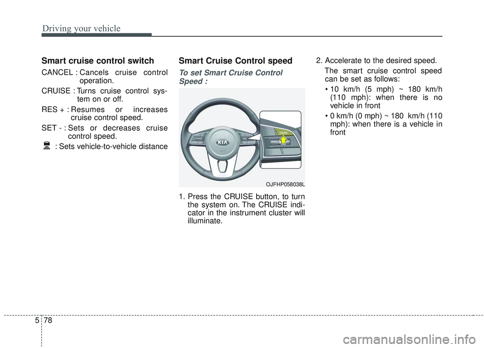 KIA OPTIMA 2020 Owners Manual Driving your vehicle
78
5
Smart cruise control switch
CANCEL : Cancels cruise control
operation.
CRUISE : Turns cruise control sys- tem on or off.
RES + : Resumes or increases
cruise control speed.
SE KIA OPTIMA 2020 Owners Manual Driving your vehicle
78
5
Smart cruise control switch
CANCEL : Cancels cruise control
operation.
CRUISE : Turns cruise control sys- tem on or off.
RES + : Resumes or increases
cruise control speed.
SE