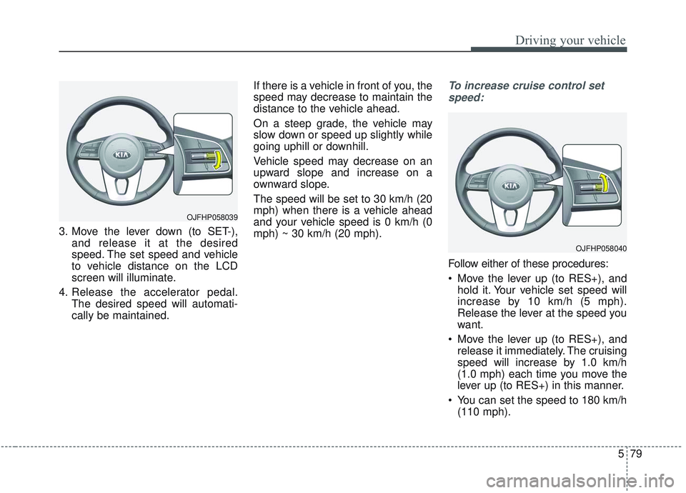 KIA OPTIMA 2020 Owners Manual 579
Driving your vehicle
3. Move the lever down (to SET-),and release it at the desired
speed. The set speed and vehicle
to vehicle distance on the LCD
screen will illuminate.
4. Release the accelerat KIA OPTIMA 2020 Owners Manual 579
Driving your vehicle
3. Move the lever down (to SET-),and release it at the desired
speed. The set speed and vehicle
to vehicle distance on the LCD
screen will illuminate.
4. Release the accelerat