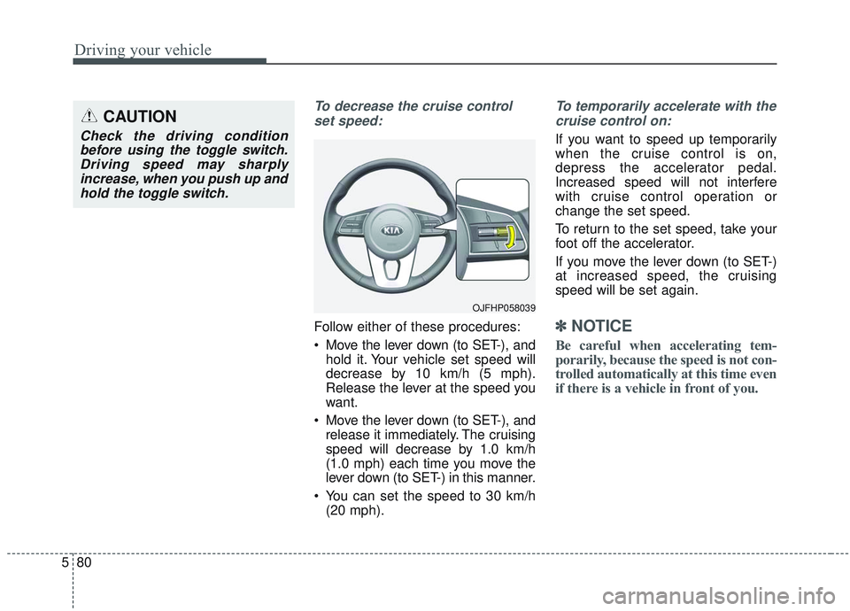 KIA OPTIMA 2020 Owners Manual Driving your vehicle
80
5
To decrease the cruise control
set speed:
Follow either of these procedures:
Move the lever down (to SET-), and hold it. Your vehicle set speed will
decrease by 10 km/h (5 m KIA OPTIMA 2020 Owners Manual Driving your vehicle
80
5
To decrease the cruise control
set speed:
Follow either of these procedures:
Move the lever down (to SET-), and hold it. Your vehicle set speed will
decrease by 10 km/h (5 m