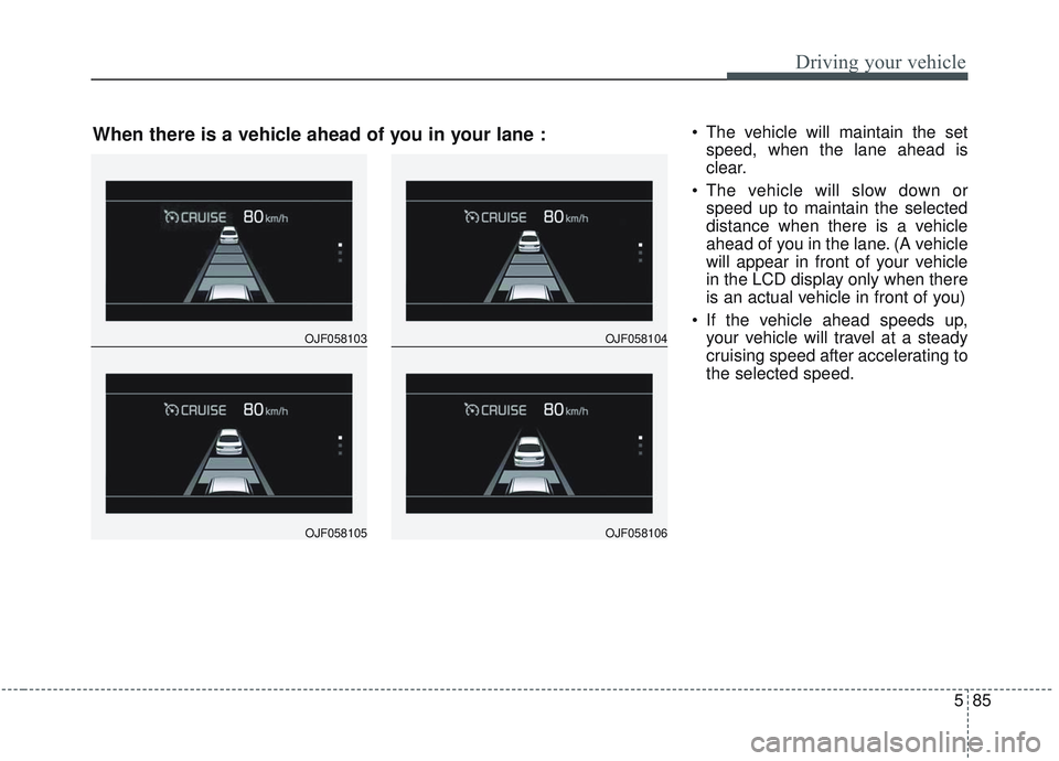 KIA OPTIMA 2020 Owners Manual 585
Driving your vehicle
The vehicle will maintain the setspeed, when the lane ahead is
clear.
The vehicle will slow down or speed up to maintain the selected
distance when there is a vehicle
ahead KIA OPTIMA 2020 Owners Manual 585
Driving your vehicle
The vehicle will maintain the setspeed, when the lane ahead is
clear.
The vehicle will slow down or speed up to maintain the selected
distance when there is a vehicle
ahead