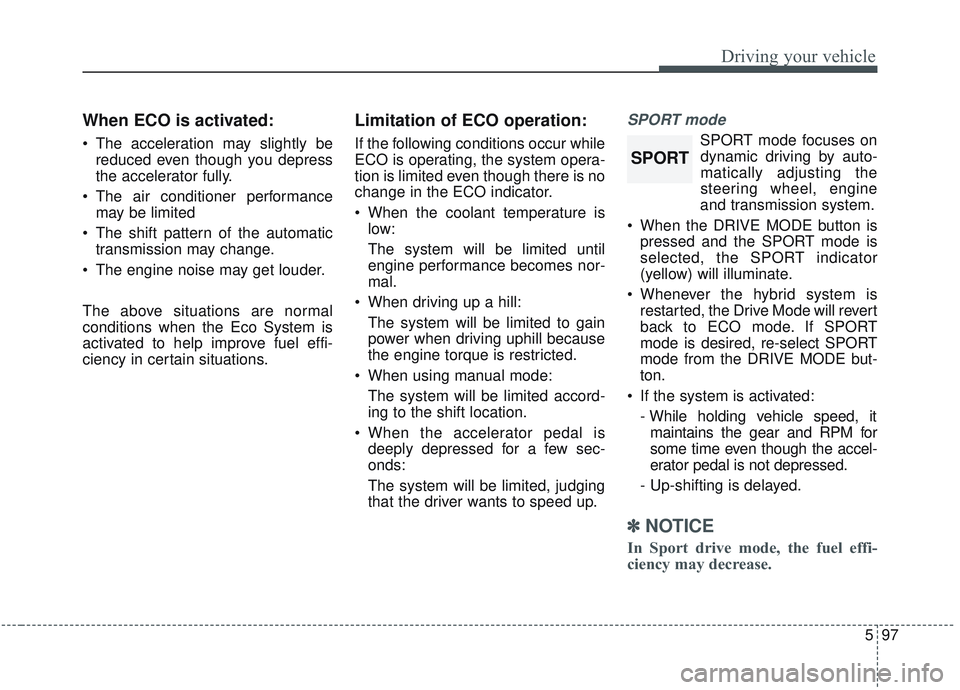 KIA OPTIMA 2020  Owners Manual 597
Driving your vehicle
When ECO is activated:
 The acceleration may slightly bereduced even though you depress
the accelerator fully.
 The air conditioner performance may be limited
 The shift patte
