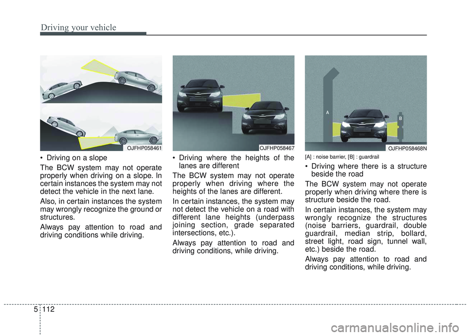 KIA OPTIMA 2020 Owners Manual Driving your vehicle
112
5
Driving on a slope
The BCW system may not operate
properly when driving on a slope. In
certain instances the system may not
detect the vehicle in the next lane.
Also, in ce KIA OPTIMA 2020 Owners Manual Driving your vehicle
112
5
Driving on a slope
The BCW system may not operate
properly when driving on a slope. In
certain instances the system may not
detect the vehicle in the next lane.
Also, in ce