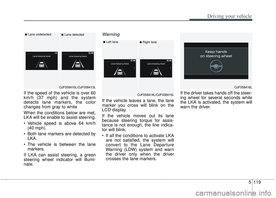 KIA OPTIMA 2020  Owners Manual 5119
Driving your vehicle
If the speed of the vehicle is over 60
km/h (37 mph) and the system
detects lane markers, the color
changes from gray to white
When the conditions below are met,
LKA will be 