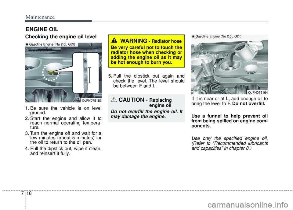 KIA OPTIMA 2020 Owners Manual Maintenance
18
7
ENGINE OIL
Checking the engine oil level
1. Be sure the vehicle is on level
ground.
2. Start the engine and allow it to reach normal operating tempera-
ture.
3. Turn the engine off an KIA OPTIMA 2020 Owners Manual Maintenance
18
7
ENGINE OIL
Checking the engine oil level
1. Be sure the vehicle is on level
ground.
2. Start the engine and allow it to reach normal operating tempera-
ture.
3. Turn the engine off an