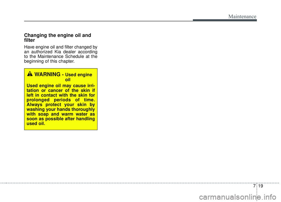 KIA OPTIMA 2020  Owners Manual 719
Maintenance
Changing the engine oil and
filter
Have engine oil and filter changed by
an authorized Kia dealer according
to the Maintenance Schedule at the
beginning of this chapter.
WARNING- Used 