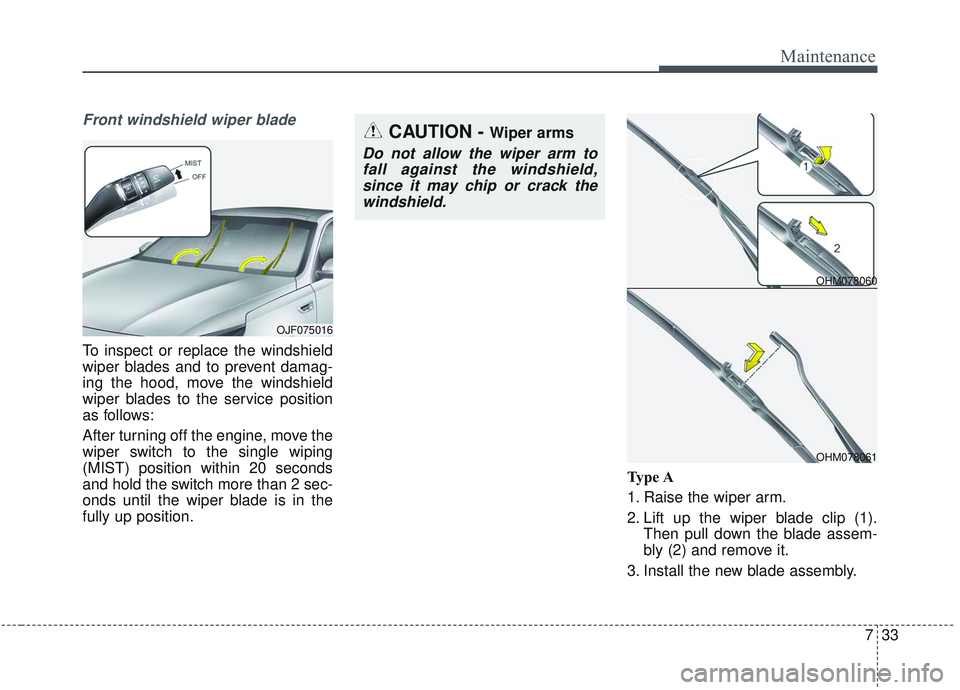 KIA OPTIMA 2020  Owners Manual 733
Maintenance
Front windshield wiper blade
To inspect or replace the windshield
wiper blades and to prevent damag-
ing the hood, move the windshield
wiper blades to the service position
as follows:
