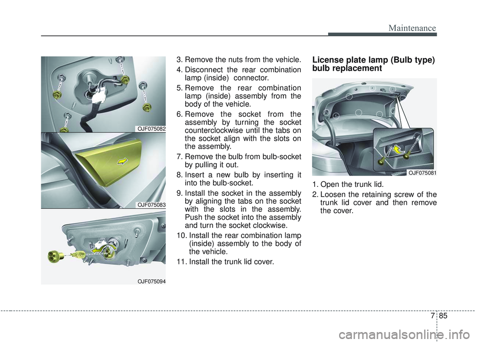 KIA OPTIMA 2020  Owners Manual 785
Maintenance
3. Remove the nuts from the vehicle.
4. Disconnect the rear combinationlamp (inside)  connector.
5. Remove the rear combination lamp (inside) assembly from the
body of the vehicle.
6. 