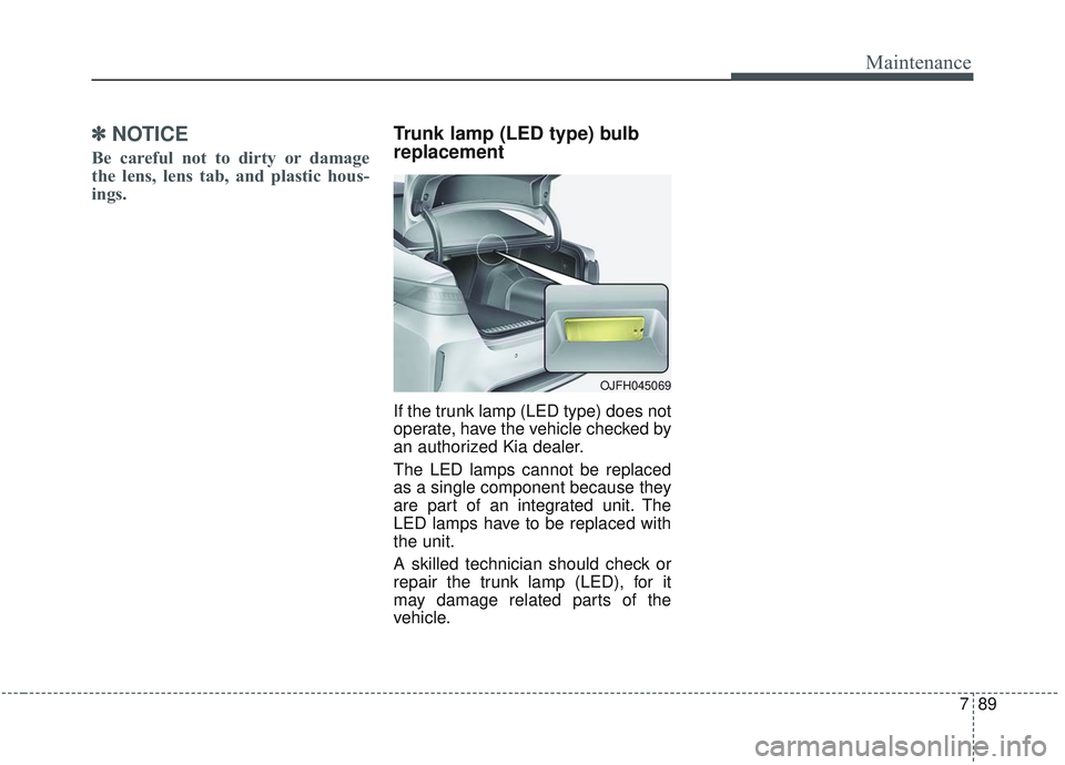 KIA OPTIMA 2020  Owners Manual 789
Maintenance
✽ ✽NOTICE
Be careful not to dirty or damage
the lens, lens tab, and plastic hous-
ings.
Trunk lamp (LED type) bulb
replacement 
If the trunk lamp (LED type) does not
operate, have 