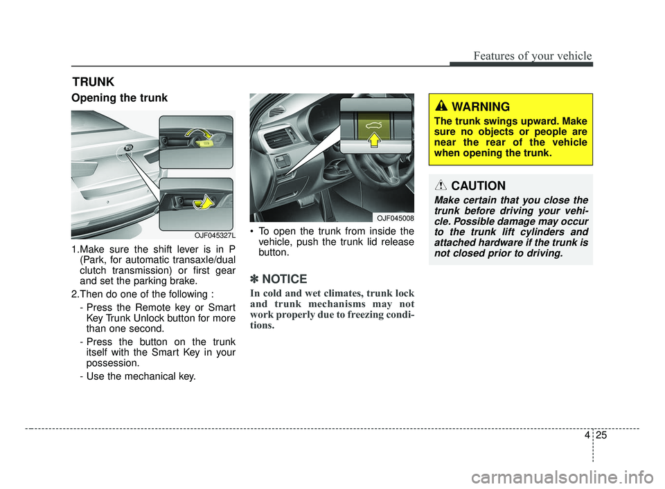 KIA OPTIMA 2017 Owners Manual 425
Features of your vehicle
Opening the trunk
1.Make sure the shift lever is in P(Park, for automatic transaxle/dual
clutch transmission) or first gear
and set the parking brake.
2.Then do one of the KIA OPTIMA 2017 Owners Manual 425
Features of your vehicle
Opening the trunk
1.Make sure the shift lever is in P(Park, for automatic transaxle/dual
clutch transmission) or first gear
and set the parking brake.
2.Then do one of the